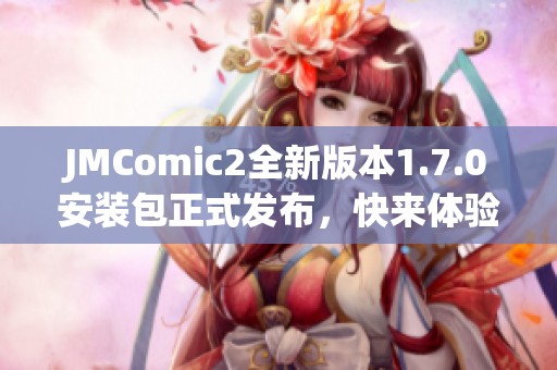 JMComic2全新版本1.7.0安裝包正式發(fā)布，快來體驗(yàn)更新內(nèi)容<div   id=