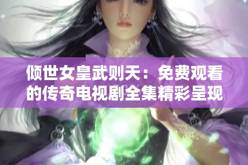 傾世女皇武則天：免費觀看的傳奇電視劇全集精彩呈現(xiàn)