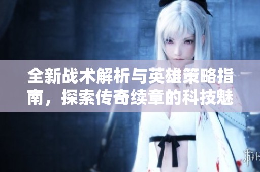 全新戰(zhàn)術(shù)解析與英雄策略指南<div   id=