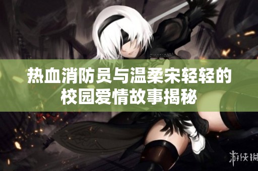 熱血消防員與溫柔宋輕輕的校園愛情故事揭秘