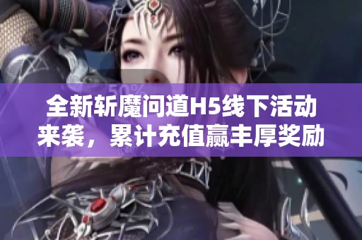 全新斬魔問道H5線下活動來襲，累計充值贏豐厚獎勵