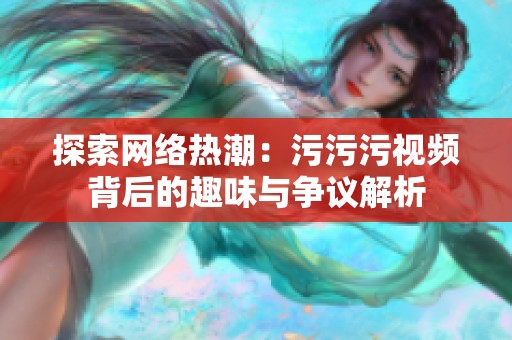探索網(wǎng)絡(luò)熱潮:污污污視頻背后的趣味與爭(zhēng)議解析 探索網(wǎng)絡(luò)熱潮:污污污視頻背后的趣味與爭(zhēng)議解析