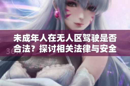 未成年人在無人區(qū)駕駛是否合法？探討相關法律與安全問題