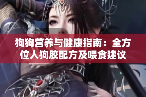 狗狗營養(yǎng)與健康指南：全方位人狗膠配方及喂食建議