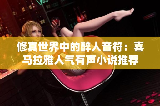 修真世界中的醉人音符：喜馬拉雅人氣有聲小說推薦