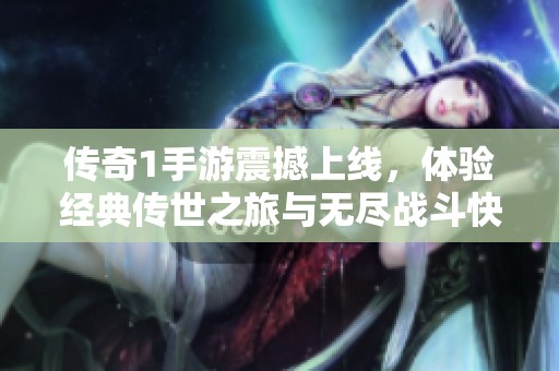 傳奇1手游震撼上線，體驗(yàn)經(jīng)典傳世之旅與無盡戰(zhàn)斗快感<div   id=