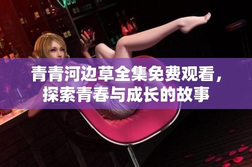 青青河邊草全集免費觀看，探索青春與成長的故事