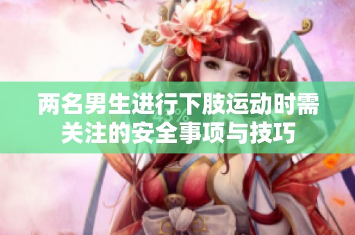 兩名男生進(jìn)行下肢運(yùn)動(dòng)時(shí)需關(guān)注的安全事項(xiàng)與技巧