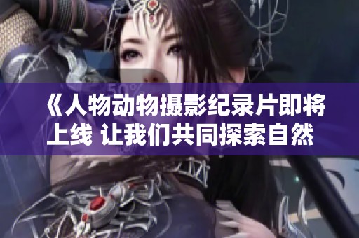 《人物動物攝影紀(jì)錄片即將上線 讓我們共同探索自然奇觀》