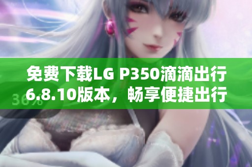 免費下載LG P350滴滴出行6.8.10版本<div   id=