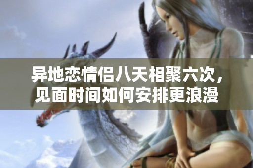 異地戀情侶八天相聚六次<div id= 異地戀情侶八天相聚六次,見(jiàn)面時(shí)間如何安排更浪漫