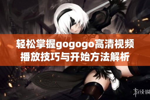 輕松掌握gogogo高清視頻播放技巧與開始方法解析