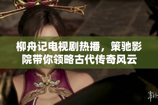 柳舟記電視劇熱播，策馳影院帶你領(lǐng)略古代傳奇風(fēng)云