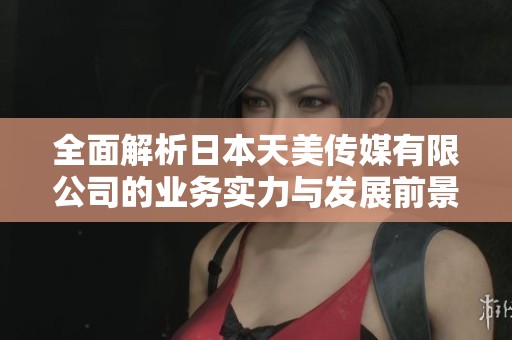 全面解析日本天美傳媒有限公司的業(yè)務(wù)實(shí)力與發(fā)展前景