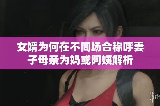 女婿為何在不同場合稱呼妻子母親為媽或阿姨解析