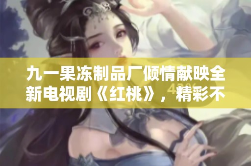 九一果凍制品廠傾情獻(xiàn)映全新電視劇《紅桃》，精彩不容錯(cuò)過