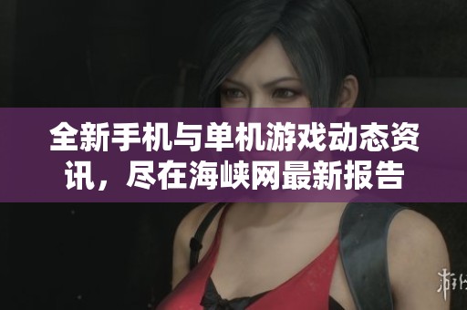 全新手機(jī)與單機(jī)游戲動(dòng)態(tài)資訊，盡在海峽網(wǎng)最新報(bào)告