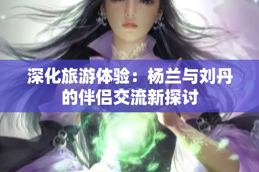 深化旅游體驗(yàn)：楊蘭與劉丹的伴侶交流新探討
