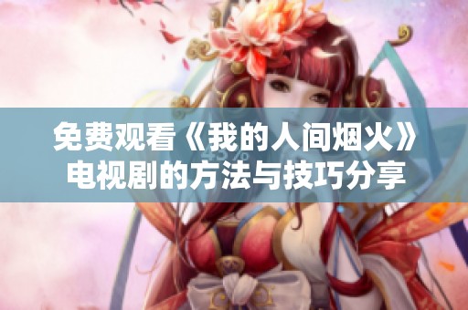 免費(fèi)觀看《我的人間煙火》電視劇的方法與技巧分享