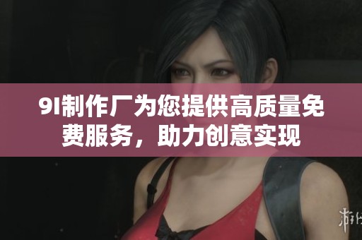 9I制作廠為您提供高質(zhì)量免費(fèi)服務(wù)<div id= 9I制作廠為您提供高質(zhì)量免費(fèi)服務(wù),助力創(chuàng)意實(shí)現(xiàn)