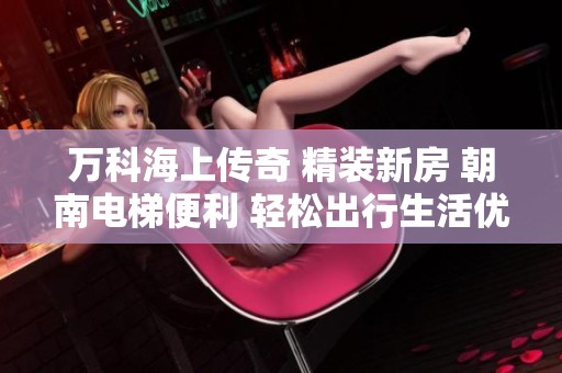 萬科海上傳奇 精裝新房 朝南電梯便利 輕松出行生活優(yōu)選