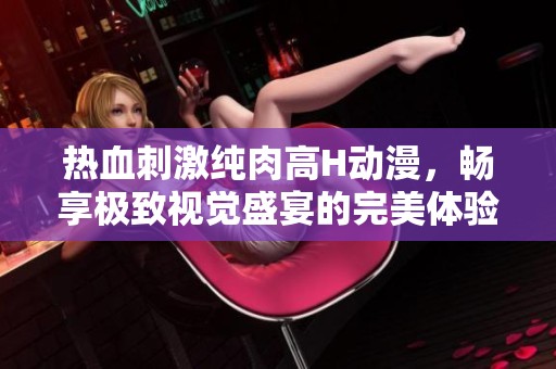 熱血刺激純?nèi)飧逪動(dòng)漫，暢享極致視覺(jué)盛宴的完美體驗(yàn)