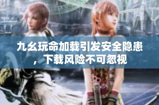 九幺玩命加載引發(fā)安全隱患，下載風險不可忽視
