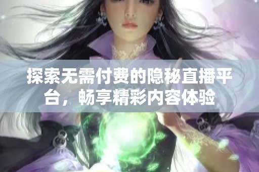 探索無(wú)需付費(fèi)的隱秘直播平臺(tái)，暢享精彩內(nèi)容體驗(yàn)