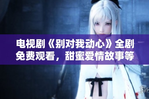 電視劇《別對我動(dòng)心》全劇免費(fèi)觀看，甜蜜愛情故事等你來追看