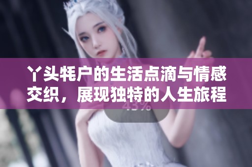 丫頭牦戶的生活點滴與情感交織<div   id=
