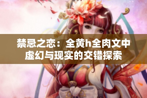 禁忌之戀：全黃h全肉文中虛幻與現(xiàn)實(shí)的交錯(cuò)探索