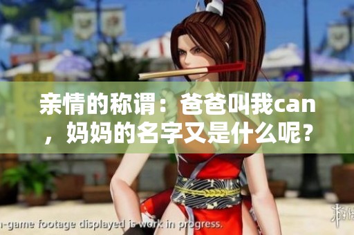 親情的稱謂：爸爸叫我can，媽媽的名字又是什么呢<div   id=