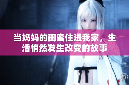 當(dāng)媽媽的閨蜜住進(jìn)我家，生活悄然發(fā)生改變的故事