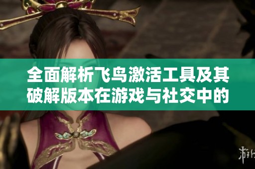 全面解析飛鳥激活工具及其破解版本在游戲與社交中的應(yīng)用