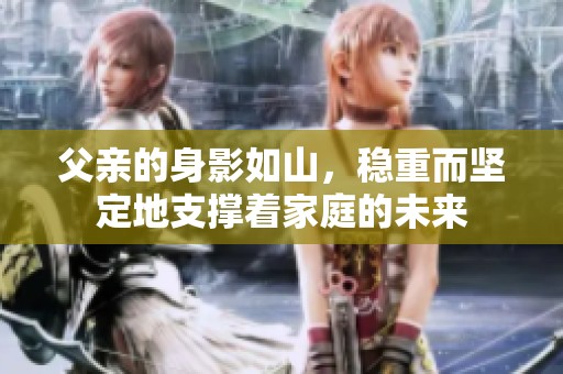 父親的身影如山，穩(wěn)重而堅定地支撐著家庭的未來