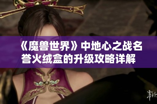 《魔獸世界》中地心之戰(zhàn)名譽(yù)火絨盒的升級攻略詳解