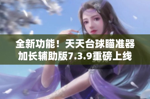 全新功能！天天臺(tái)球瞄準(zhǔn)器加長輔助版7.3.9重磅上線