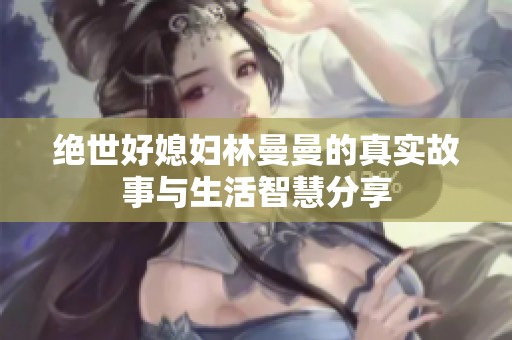 絕世好媳婦林曼曼的真實(shí)故事與生活智慧分享