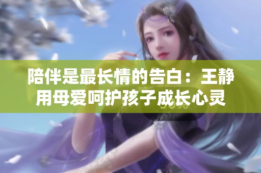 陪伴是最長(zhǎng)情的告白：王靜用母愛呵護(hù)孩子成長(zhǎng)心靈