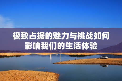 極致占據(jù)的魅力與挑戰(zhàn)如何影響我們的生活體驗