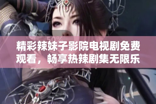 精彩辣妹子影院電視劇免費觀看，暢享熱辣劇集無限樂趣