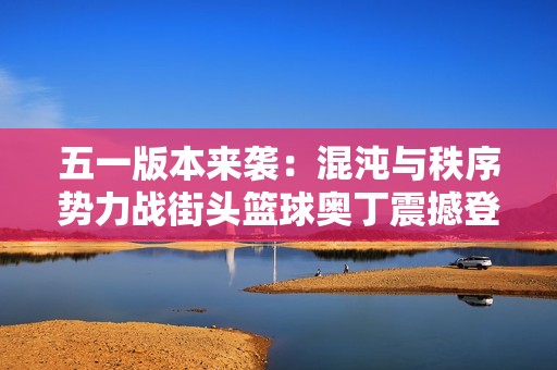 五一版本來(lái)襲：混沌與秩序勢(shì)力戰(zhàn)街頭籃球奧丁震撼登場(chǎng)