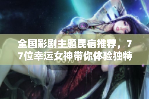 全國(guó)影劇主題民宿推薦，77位幸運(yùn)女神帶你體驗(yàn)獨(dú)特魅力