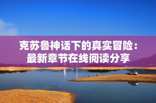 克蘇魯神話下的真實冒險：最新章節(jié)在線閱讀分享