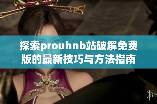 探索prouhnb站破解免費版的最新技巧與方法指南