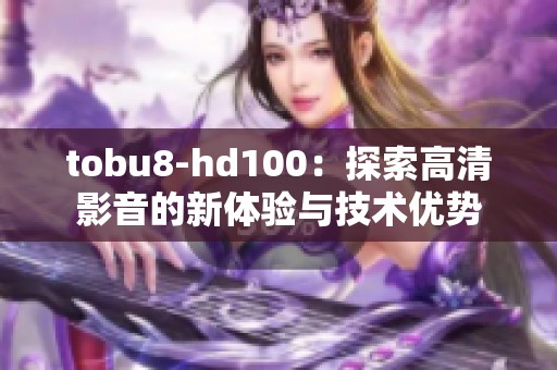 tobu8-hd100：探索高清影音的新體驗(yàn)與技術(shù)優(yōu)勢(shì)