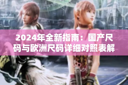 2024年全新指南：國(guó)產(chǎn)尺碼與歐洲尺碼詳細(xì)對(duì)照表解析