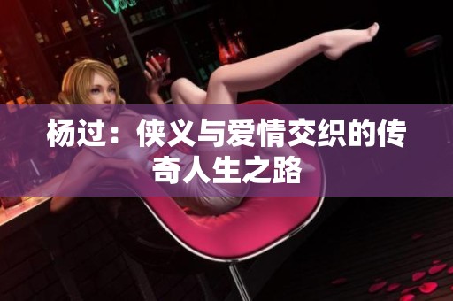 楊過(guò)：俠義與愛(ài)情交織的傳奇人生之路