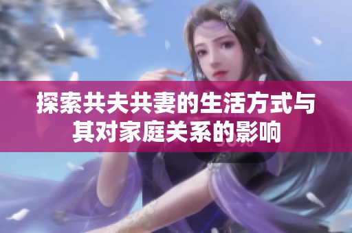 探索共夫共妻的生活方式與其對(duì)家庭關(guān)系的影響