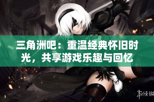 三角洲吧:重溫經(jīng)典懷舊時(shí)光<div id=